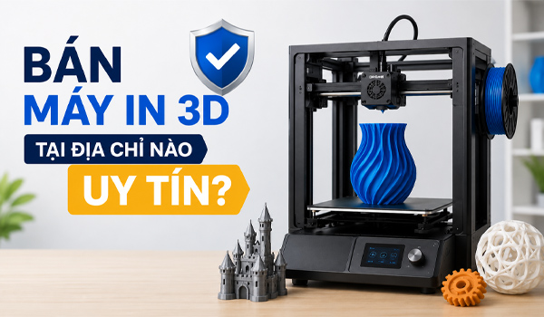 Bán máy in 3D tại địa chỉ nào uy tín?